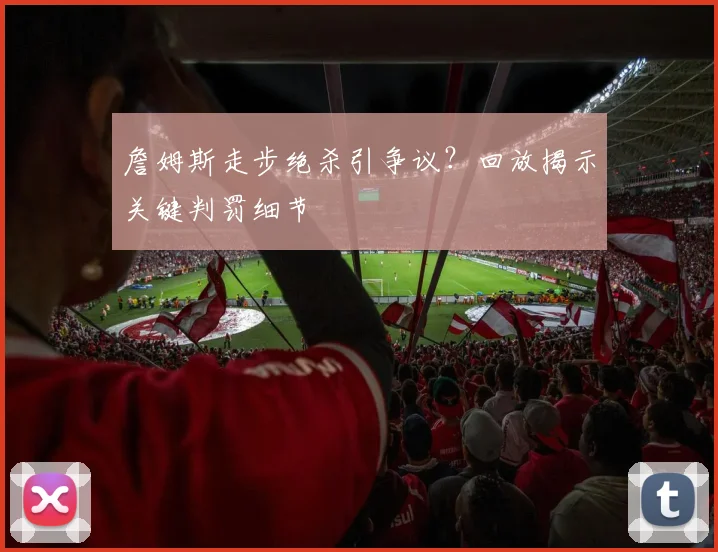 詹姆斯走步绝杀引争议？回放揭示关键判罚细节