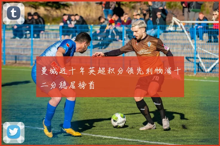 曼城近十年英超积分领先利物浦十二分稳居榜首