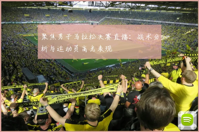 聚焦男子马拉松决赛直播：战术分析与运动员高光表现