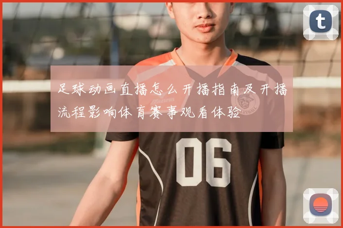 足球动画直播怎么开播指南及开播流程影响体育赛事观看体验