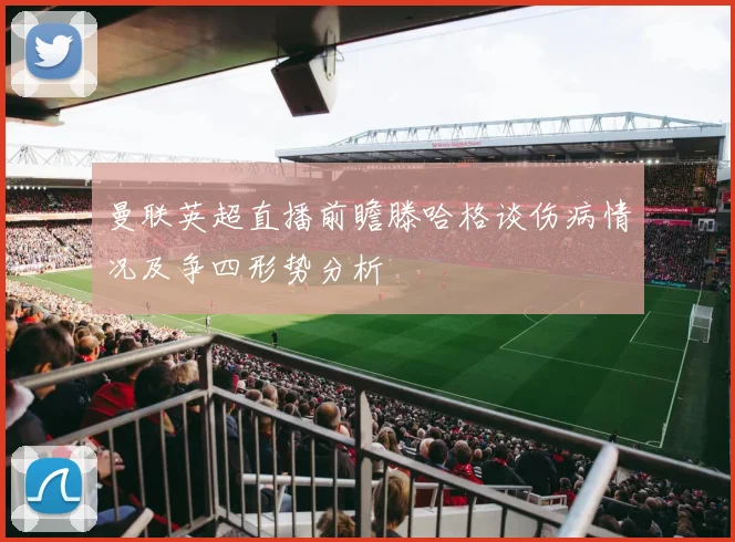 曼联英超直播前瞻滕哈格谈伤病情况及争四形势分析