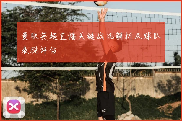 曼联英超直播关键战况解析及球队表现评估