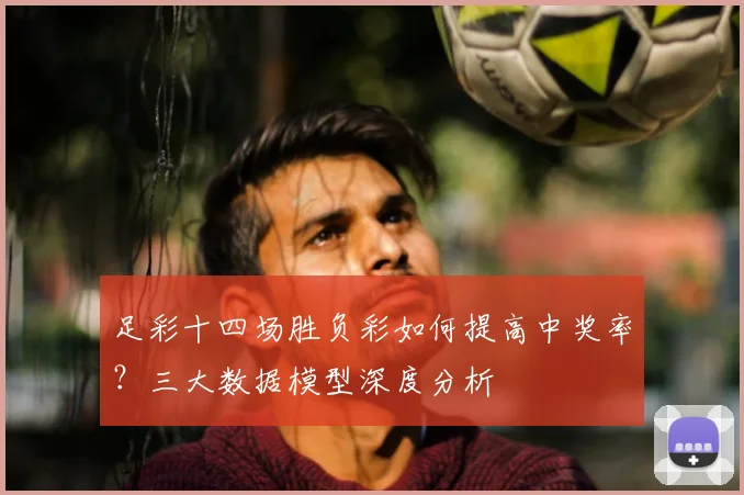 足彩十四场胜负彩如何提高中奖率？三大数据模型深度分析