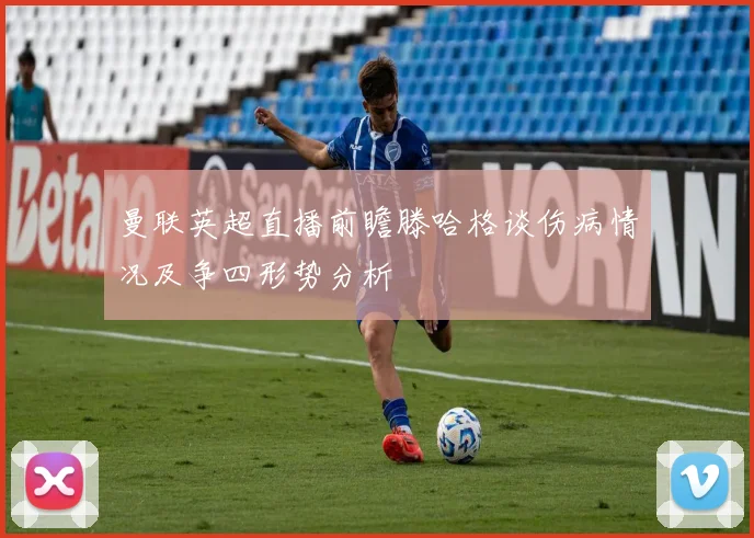 曼联英超直播前瞻滕哈格谈伤病情况及争四形势分析