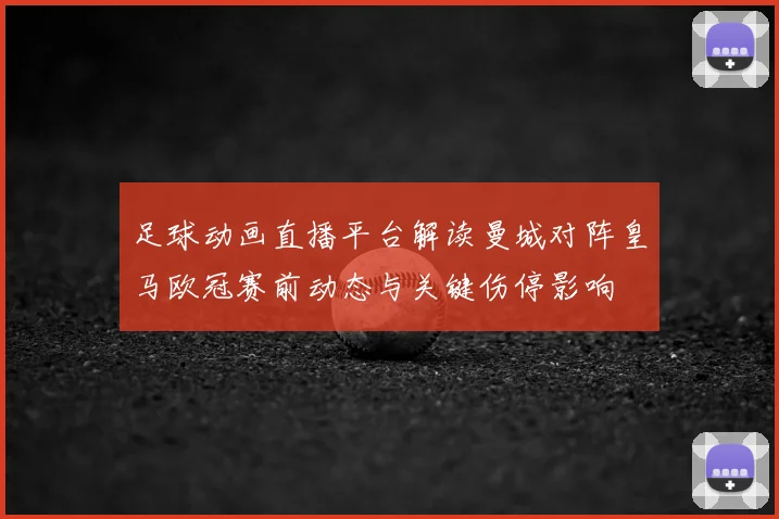 足球动画直播平台解读曼城对阵皇马欧冠赛前动态与关键伤停影响