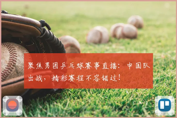 聚焦男团乒乓球赛事直播：中国队出战，精彩赛程不容错过！