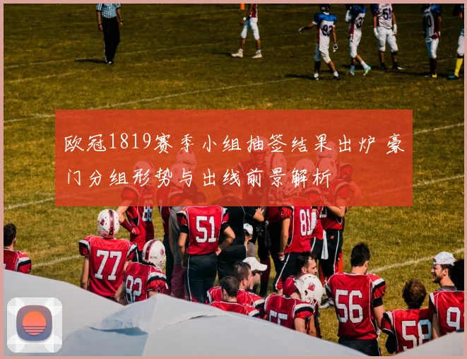 欧冠1819赛季小组抽签结果出炉 豪门分组形势与出线前景解析