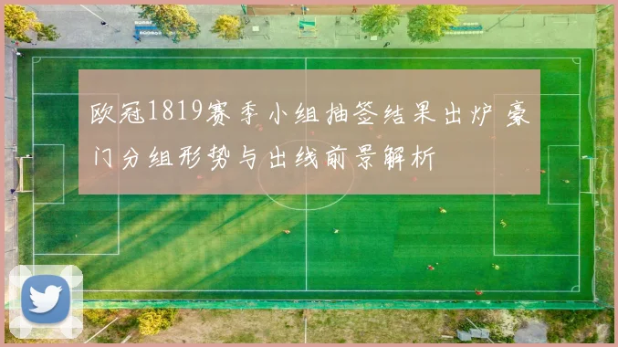 欧冠1819赛季小组抽签结果出炉 豪门分组形势与出线前景解析