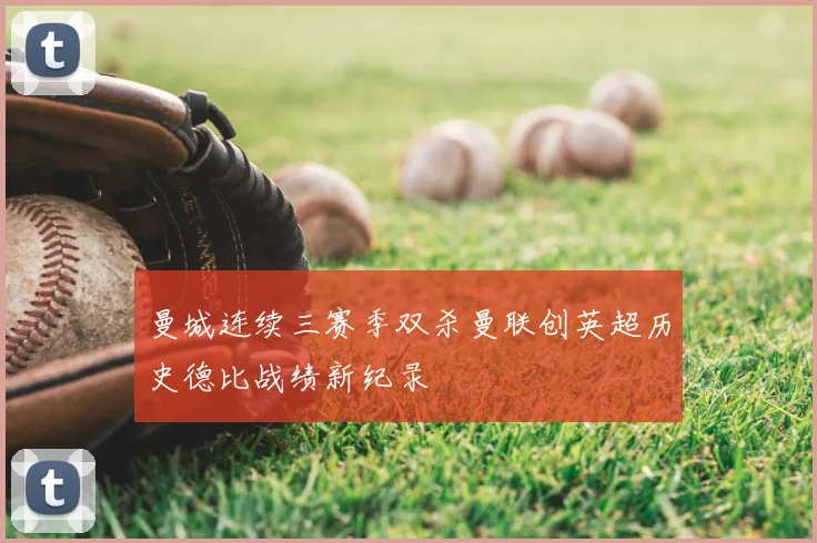 曼城连续三赛季双杀曼联创英超历史德比战绩新纪录