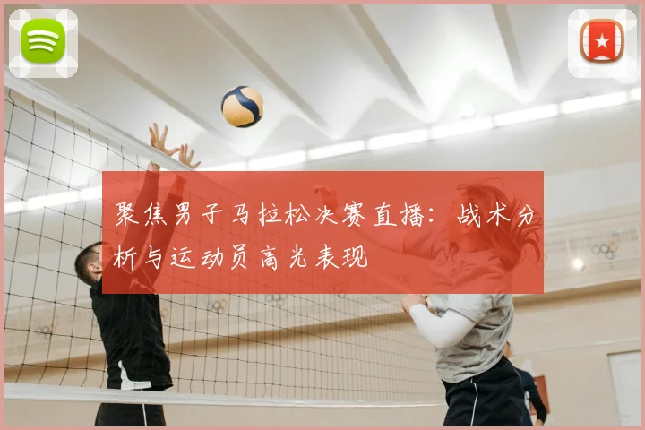 聚焦男子马拉松决赛直播：战术分析与运动员高光表现