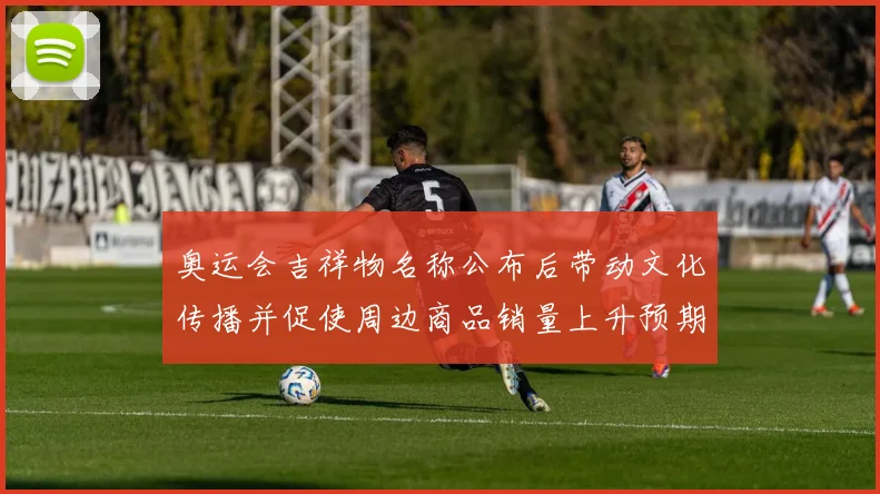 奥运会吉祥物名称公布后带动文化传播并促使周边商品销量上升预期分析